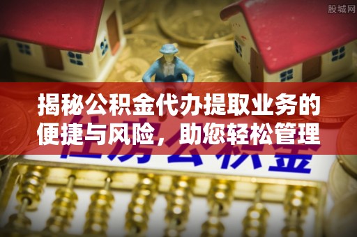 新埔揭秘公积金代办提取业务的便捷与风险，助您轻松管理财务