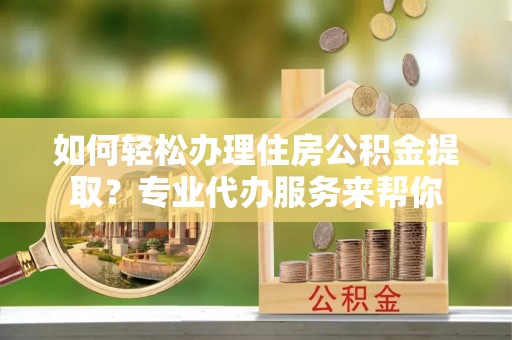 新埔如何轻松办理住房公积金提取？专业代办服务来帮你