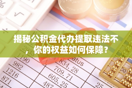 新埔揭秘公积金代办提取违法不，你的权益如何保障？